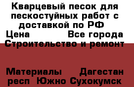 Кварцевый песок для пескостуйных работ с доставкой по РФ › Цена ­ 1 800 - Все города Строительство и ремонт » Материалы   . Дагестан респ.,Южно-Сухокумск г.